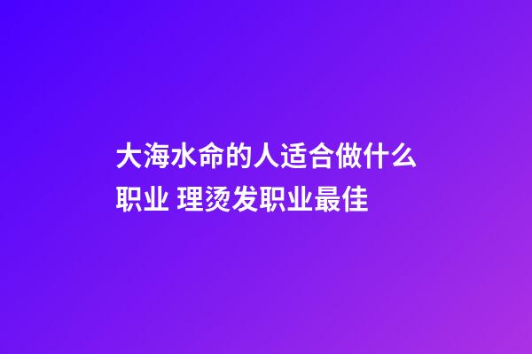 大海水命的人适合做什么职业 理烫发职业最佳